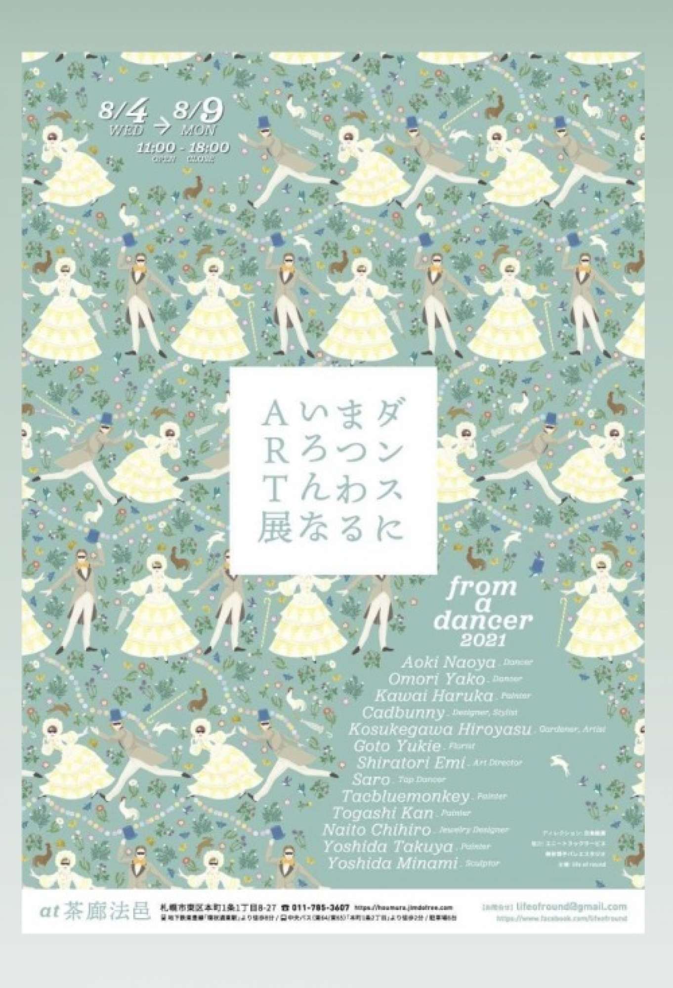 “ ダンスにまつわるいろんなART展 ”場 所 / 茶廊法邑札幌市東区本町1条1丁目8-27日 程 / 8月4日(水)~8月9日(月祝)時 間 / 11:00 ~18:00- Installation Art & Dance -「うつろうもの」インスタレーション: 小助川 裕康 / 後藤 幸恵 / 白鳥 絵美ダンスパフォーマンス : 青木 尚哉 / 大森 弥子 / SARO<舞台公演>1回目 8/7(土) 19:002回目 8/8(日) 15:00⭐︎入場料 ¥1,000(両日ともに30名限定)⭐︎小学生以下入場無料⭐︎ダンスパフォーマンス以外の通常展示中、作品の観覧は無料- Various arts based on Dance -「from a dancer」白鳥絵美ほか7名のアーティストがダンスからのインスピレーションをもとに、それぞれの手法で作品を制作。そこに「ダンスへの思い」を自由に言葉にして添えて、発表します。参加アーティスト: 河合 春香 / Cadbunny / tacbluemonkey / 富樫 幹 / 内藤 千尋 / 吉田 卓矢 / 吉田 みなみ- SHOP SPACE -Art & Giftvue. (ジュエリー) … 8/4〜8/9出店(※7.8日在店)M -みゅう- (お菓子) … 8/7〜8/8出店Rita (お花) … 8/7〜8/8出店- EVENT -Classic Ballet Lecture & Performance「バレエ作品をみんなで愉しむ講座」8/9(月祝) 14:00 - 15:00講師: 桝谷博子ダンサー : 桝谷まい子 / 平史樹⭐︎入場無料(30名限定)- - -<ご予約・問合せ> lifeofround@gmail.com☆8/7-8「うつろうもの」と、8/9「バレエ講座」の入場予約は「お名前/連絡先(電話・メール)」を上記メールアドレスまでご連絡下さい。