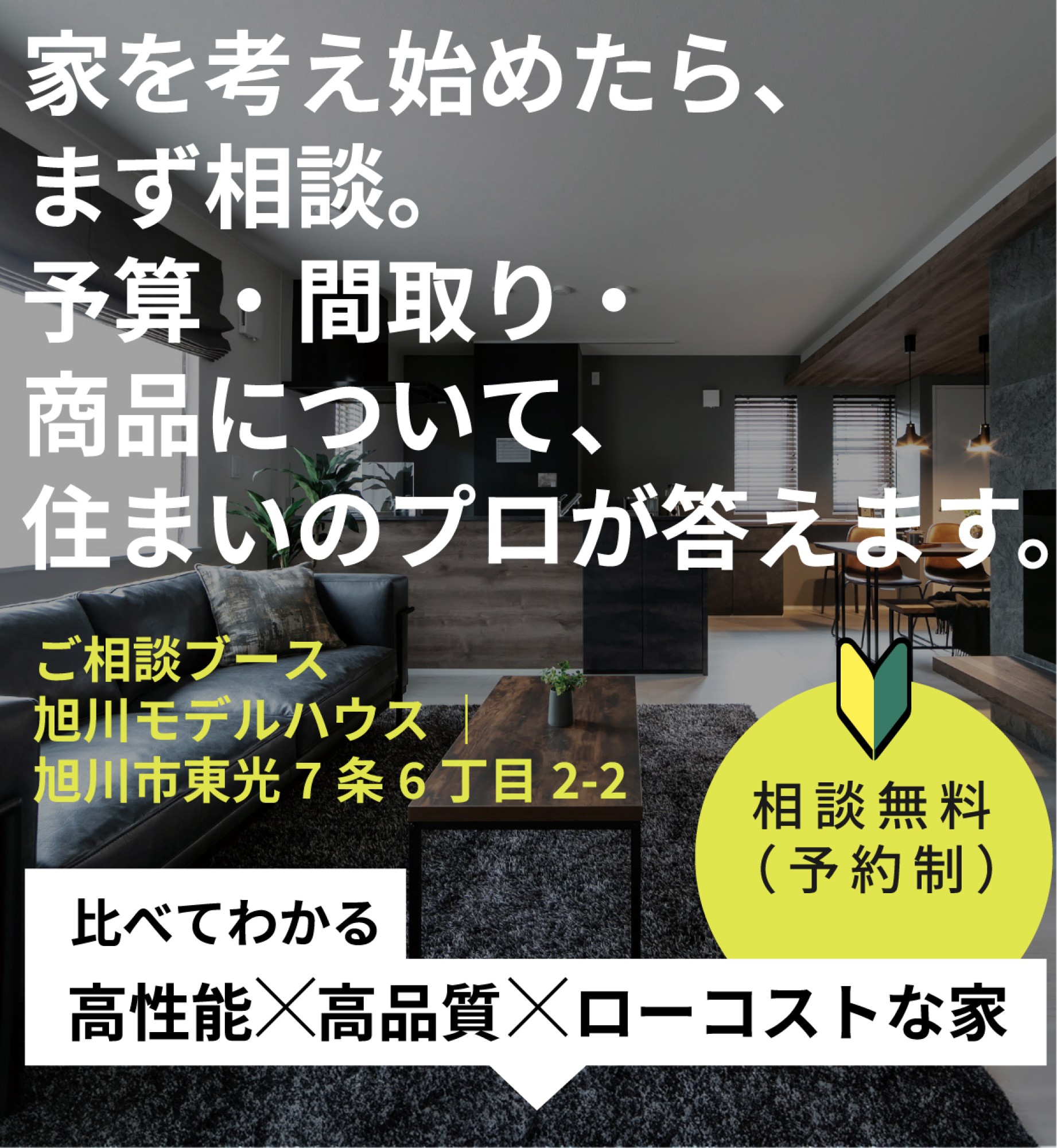 〒078-8347  北海道旭川市東光7条6丁目2-2
来場予約受付中　10:00〜17:00（定休日／水曜日）