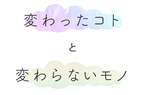 変わったコト と 変わらないモノ